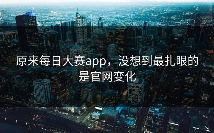 原来每日大赛app，没想到最扎眼的是官网变化