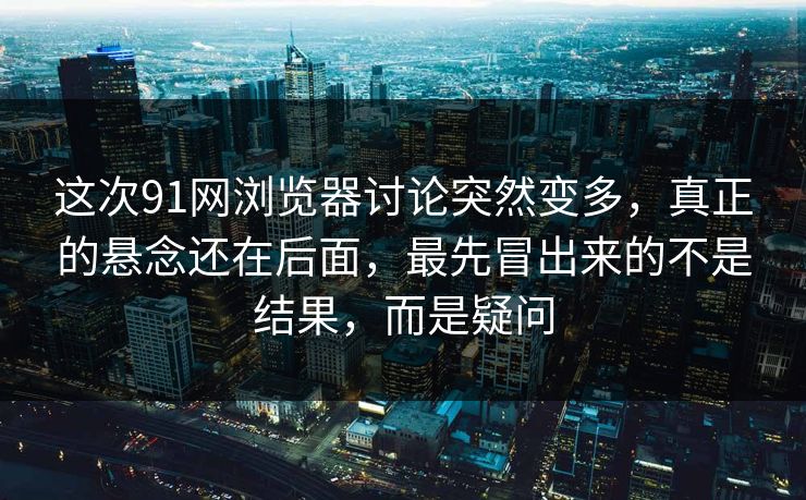 这次91网浏览器讨论突然变多，真正的悬念还在后面，最先冒出来的不是结果，而是疑问
