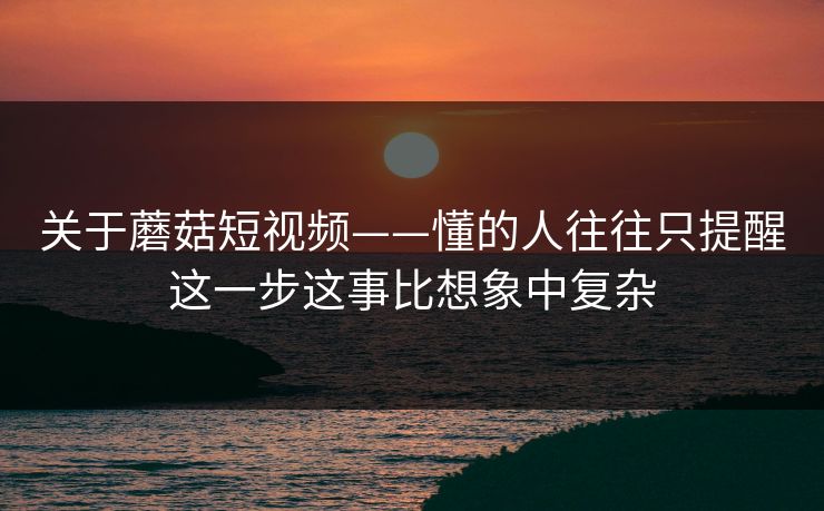 关于蘑菇短视频——懂的人往往只提醒这一步这事比想象中复杂