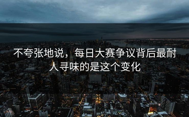 不夸张地说，每日大赛争议背后最耐人寻味的是这个变化