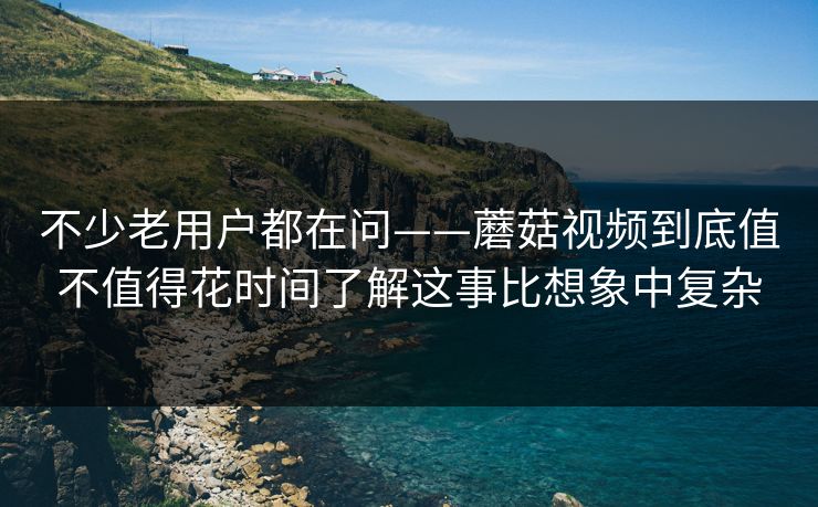 不少老用户都在问——蘑菇视频到底值不值得花时间了解这事比想象中复杂