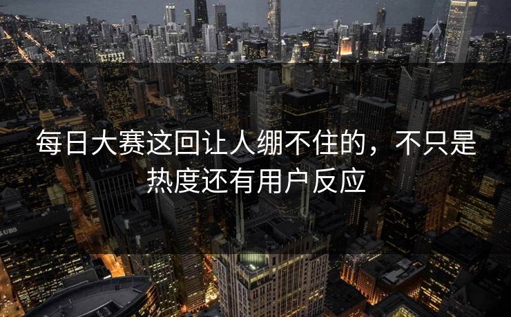 每日大赛这回让人绷不住的，不只是热度还有用户反应