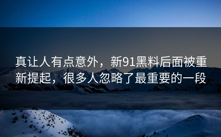 真让人有点意外，新91黑料后面被重新提起，很多人忽略了最重要的一段
