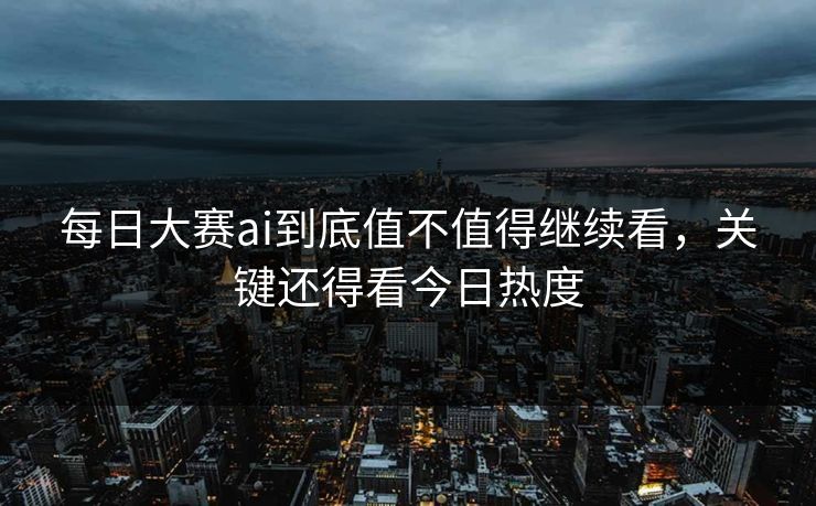 每日大赛ai到底值不值得继续看，关键还得看今日热度