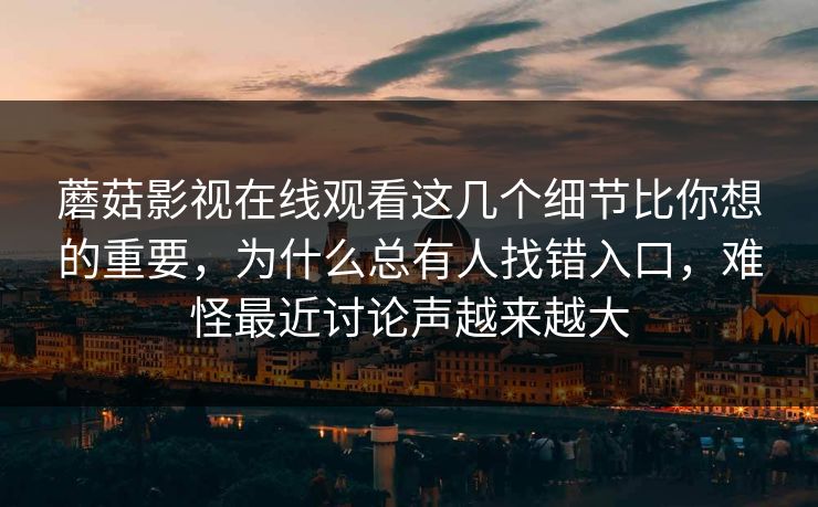 蘑菇影视在线观看这几个细节比你想的重要，为什么总有人找错入口，难怪最近讨论声越来越大