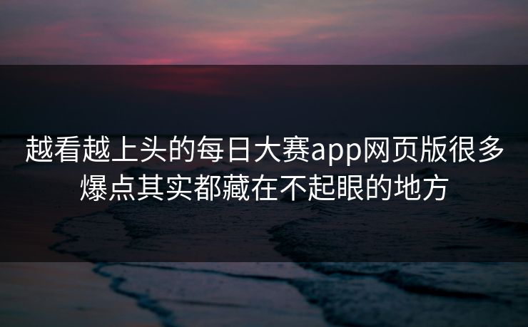越看越上头的每日大赛app网页版很多爆点其实都藏在不起眼的地方