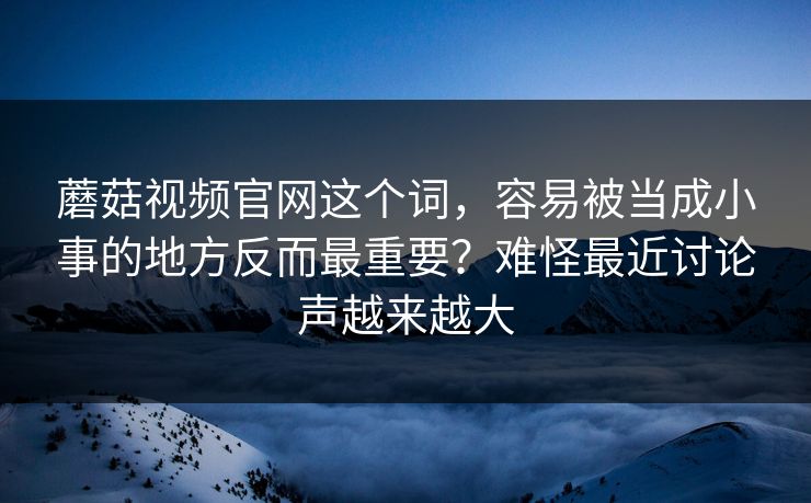 蘑菇视频官网这个词，容易被当成小事的地方反而最重要？难怪最近讨论声越来越大