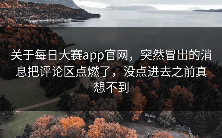 关于每日大赛app官网，突然冒出的消息把评论区点燃了，没点进去之前真想不到