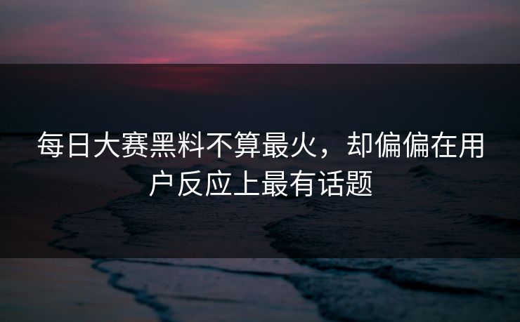 每日大赛黑料不算最火，却偏偏在用户反应上最有话题